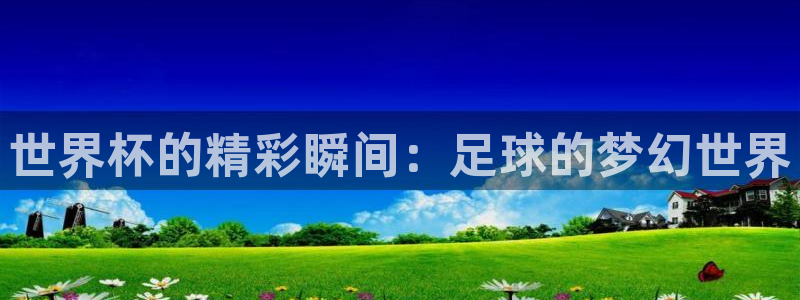 世界杯在线直播：世界杯的精彩瞬间：足球的梦幻世界