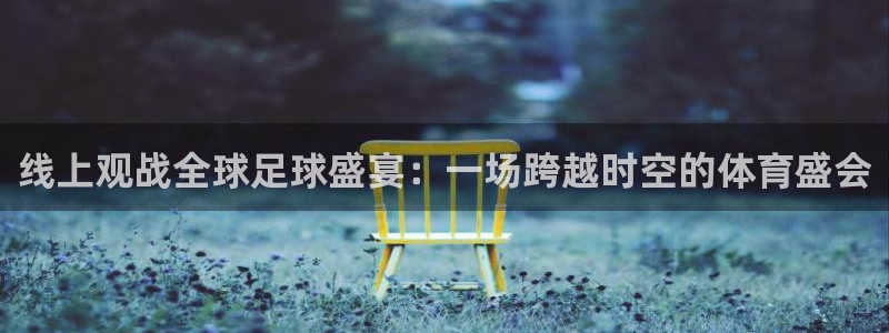 2026世界杯小组赛赛程时间表：线上观战全球足球盛宴：一场跨越时空的体育盛会