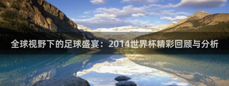 世界杯欧洲区预选赛赛程：全球视野下的足球盛宴：2014世界杯精彩回顾与分析